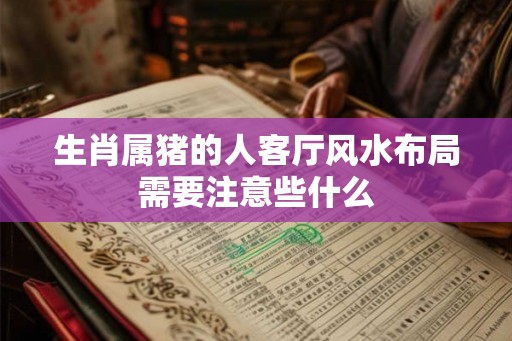 生肖属猪的人客厅风水布局需要注意些什么