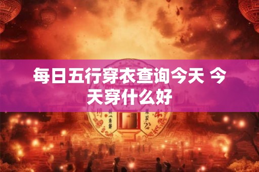 每日五行穿衣查询今天 今天穿什么好 每日五行穿衣查询今天 今天穿什么好