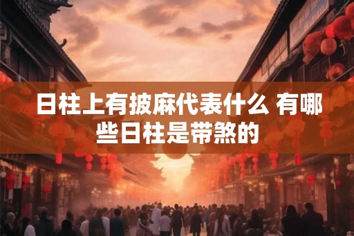 日柱上有披麻代表什么 有哪些日柱是带煞的