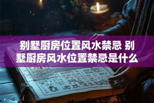 别墅厨房位置风水禁忌 别墅厨房风水位置禁忌是什么