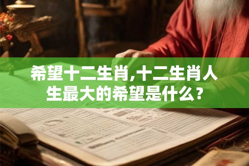 希望十二生肖,十二生肖人生最大的希望是什么? 希望十二生肖,十二生肖人生最大的希望是什么?