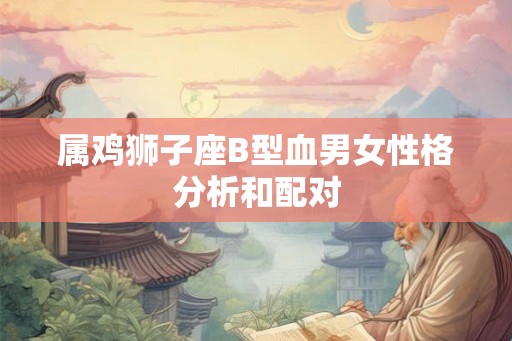 属鸡狮子座B型血男女性格分析和配对