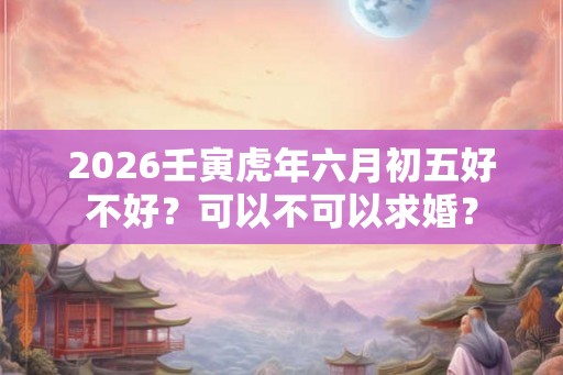 2026壬寅虎年六月初五好不好？可以不可以求婚？