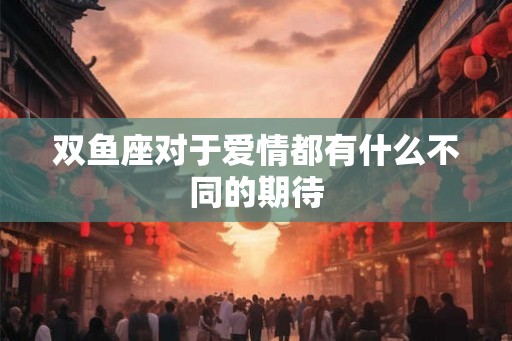 双鱼座对于爱情都有什么不同的期待