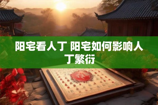 阳宅看人丁 阳宅如何影响人丁繁衍
