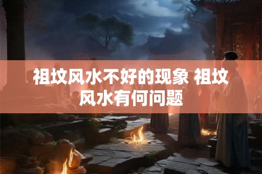 祖坟风水不好的现象 祖坟风水有何问题