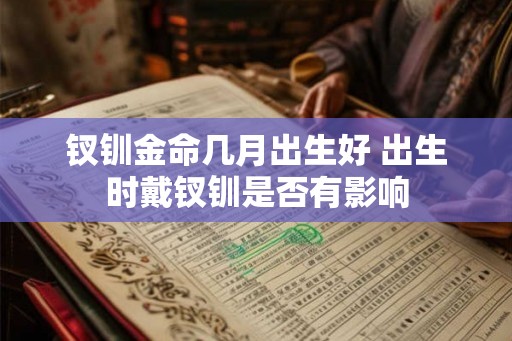 钗钏金命几月出生好 出生时戴钗钏是否有影响 钗钏金命几月出生好 出生时戴钗钏是否有影响