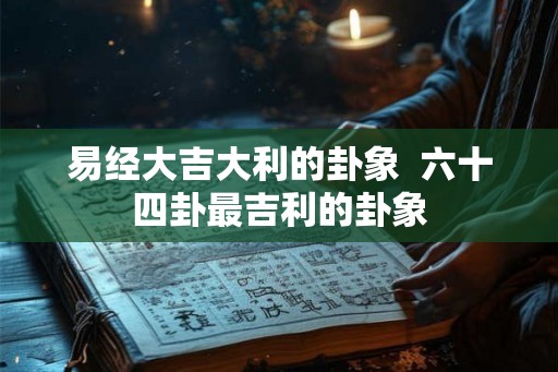 易经大吉大利的卦象  六十四卦最吉利的卦象