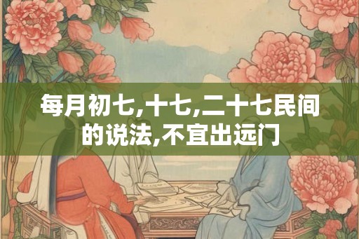 每月初七,十七,二十七民间的说法,不宜出远门