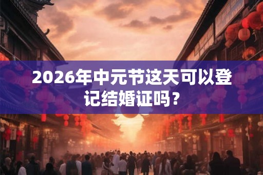 2026年中元节这天可以登记结婚证吗? 2026年中元节这天可以登记结婚证吗?