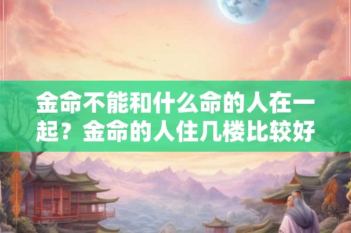金命不能和什么命的人在一起？金命的人住几楼比较好？