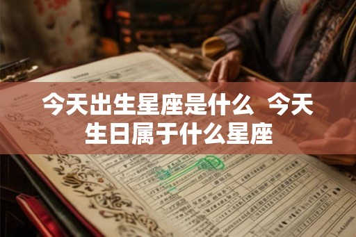 今天出生星座是什么 今天生日属于什么星座 今天出生星座是什么 今天生日属于什么星座