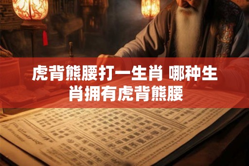 虎背熊腰打一生肖 哪种生肖拥有虎背熊腰 虎背熊腰打一生肖 哪种生肖拥有虎背熊腰
