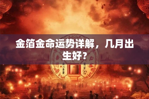 金箔金命运势详解，几月出生好？
