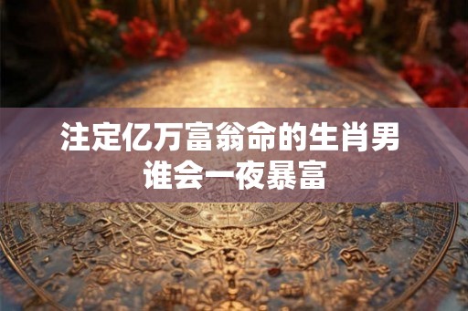 注定亿万富翁命的生肖男 谁会一夜暴富