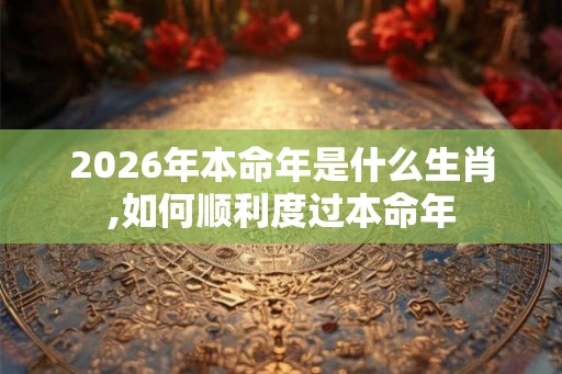 2026年本命年是什么生肖,如何顺利度过本命年