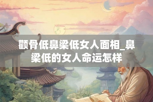 颧骨低鼻梁低女人面相_鼻梁低的女人命运怎样