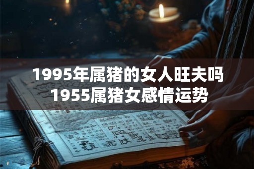 1995年属猪的女人旺夫吗 1955属猪女感情运势