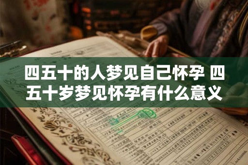 四五十的人梦见自己怀孕 四五十岁梦见怀孕有什么意义