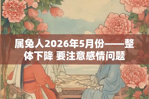 属兔人2026年5月份——整体下降 要注意感情问题 属兔人2026年5月份——整体下降 要注意感情问题