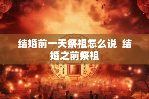 结婚前一天祭祖怎么说  结婚之前祭祖