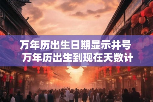 万年历出生日期显示井号  万年历出生到现在天数计算