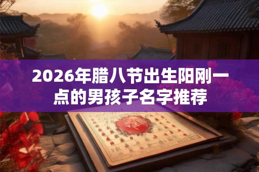 2026年腊八节出生阳刚一点的男孩子名字推荐 2026年腊八节出生阳刚一点的男孩子名字推荐