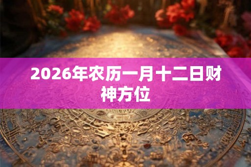 2026年农历一月十二日财神方位 2026年农历一月十二日财神方位