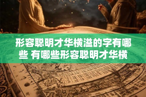 形容聪明才华横溢的字有哪些 有哪些形容聪明才华横溢的词语