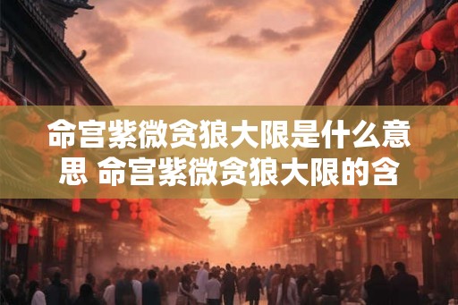 命宫紫微贪狼大限是什么意思 命宫紫微贪狼大限的含义