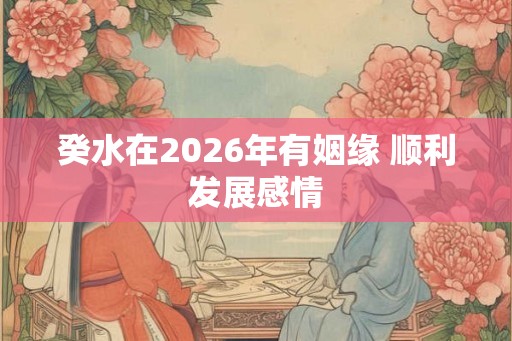 癸水在2026年有姻缘 顺利发展感情