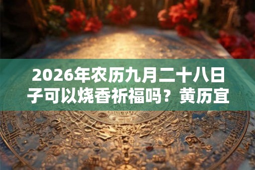 2026年农历九月二十八日子可以烧香祈福吗？黄历宜忌查询！