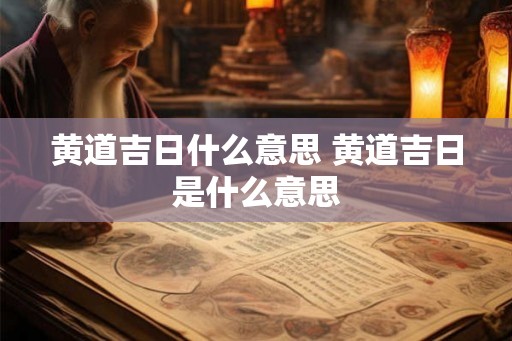 黄道吉日什么意思 黄道吉日是什么意思