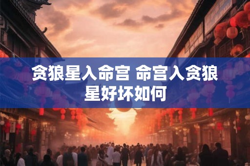 贪狼星入命宫 命宫入贪狼星好坏如何