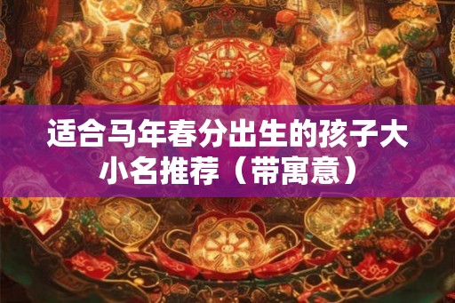 适合马年春分出生的孩子大小名推荐（带寓意）