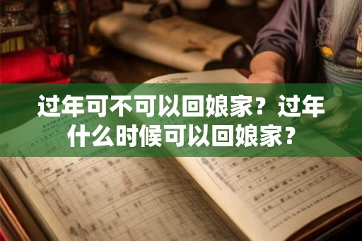 过年可不可以回娘家？过年什么时候可以回娘家？