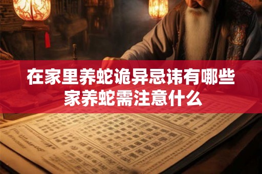 在家里养蛇诡异忌讳有哪些 家养蛇需注意什么