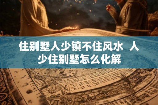 住别墅人少镇不住风水  人少住别墅怎么化解