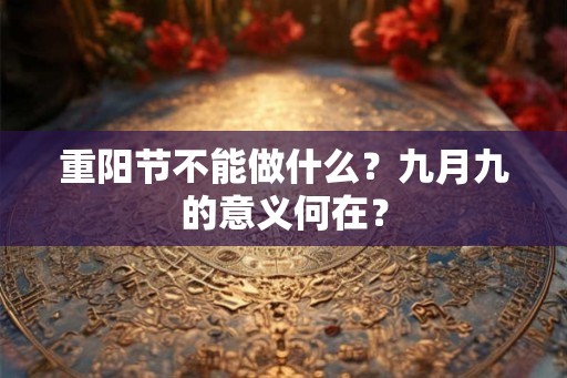 重阳节不能做什么？九月九的意义何在？