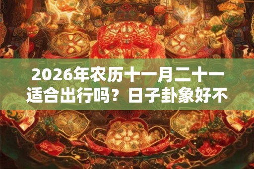 2026年农历十一月二十一适合出行吗？日子卦象好不好？