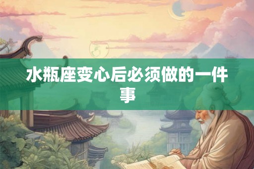 水瓶座变心后必须做的一件事 水瓶座变心后必须做的一件事