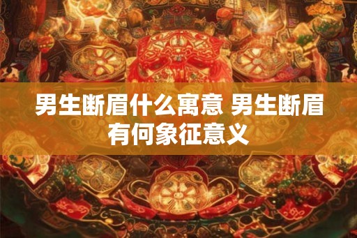 男生断眉什么寓意 男生断眉有何象征意义 男生断眉什么寓意 男生断眉有何象征意义