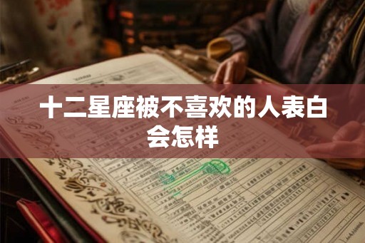 十二星座被不喜欢的人表白会怎样 十二星座被不喜欢的人表白会怎样