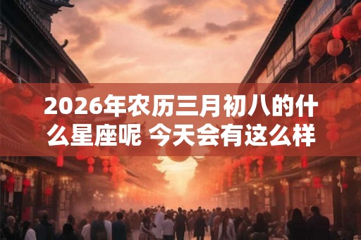 2026年农历三月初八的什么星座呢 今天会有这么样的财运呢