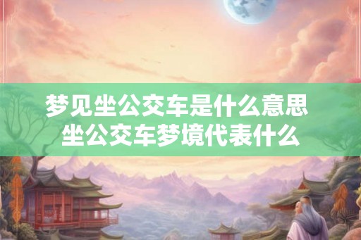梦见坐公交车是什么意思 坐公交车梦境代表什么 梦见坐公交车是什么意思 坐公交车梦境代表什么