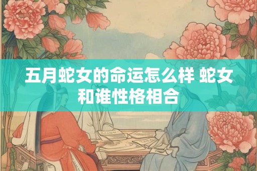 五月蛇女的命运怎么样 蛇女和谁性格相合