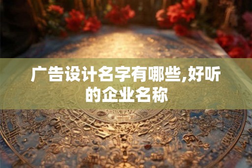 广告设计名字有哪些,好听的企业名称