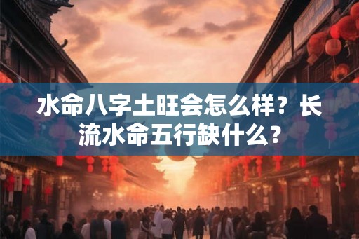 水命八字土旺会怎么样?长流水命五行缺什么? 水命八字土旺会怎么样?长流水命五行缺什么?