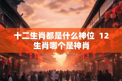 十二生肖都是什么神位  12生肖哪个是神肖