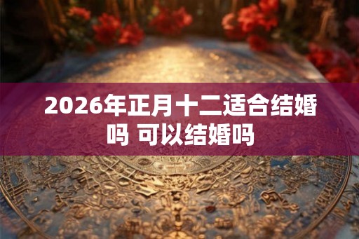 2026年正月十二适合结婚吗 可以结婚吗